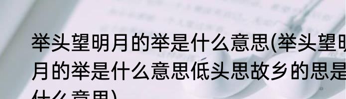 举头望明月的举是什么意思(举头望明月的举是什么意思低头思故乡的思是什么意思)