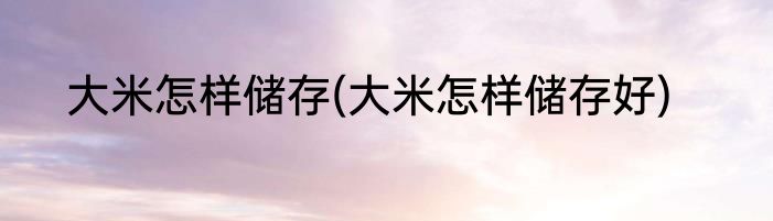 大米怎样储存(大米怎样储存好)