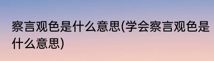 察言观色是什么意思(学会察言观色是什么意思)