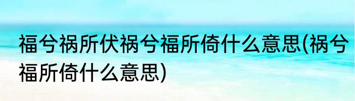 福兮祸所伏祸兮福所倚什么意思(祸兮福所倚什么意思)