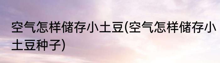 空气怎样储存小土豆(空气怎样储存小土豆种子)