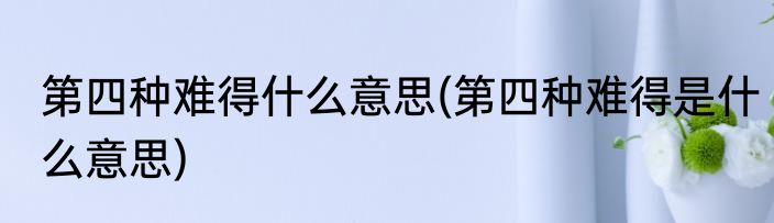 第四种难得什么意思(第四种难得是什么意思)