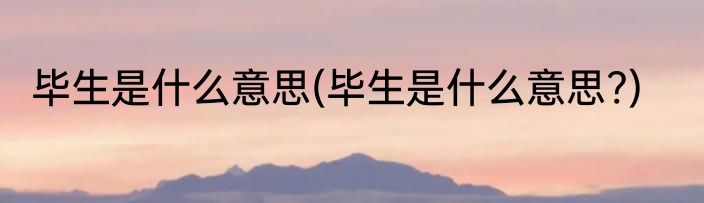 毕生是什么意思(毕生是什么意思?)