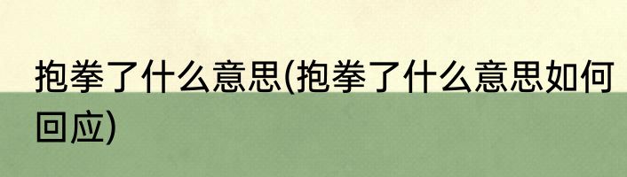 抱拳了什么意思(抱拳了什么意思如何回应)
