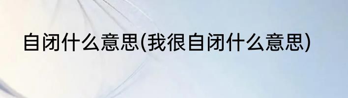 自闭什么意思(我很自闭什么意思)