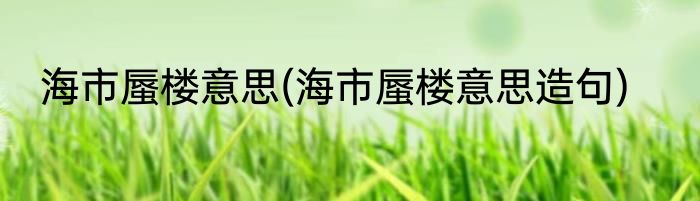 海市蜃楼意思(海市蜃楼意思造句)