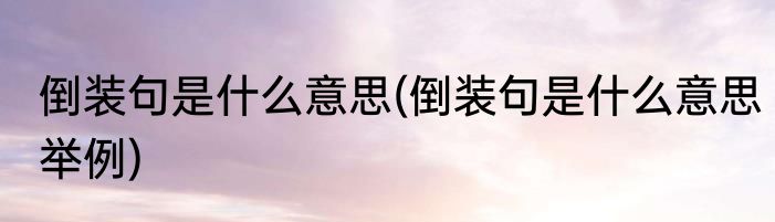 倒装句是什么意思(倒装句是什么意思举例)