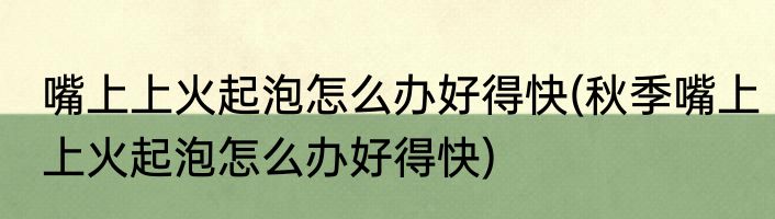 嘴上上火起泡怎么办好得快(秋季嘴上上火起泡怎么办好得快)