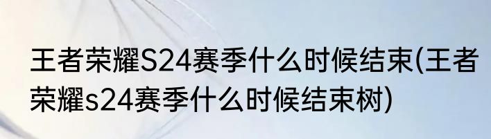 王者荣耀S24赛季什么时候结束(王者荣耀s24赛季什么时候结束树)