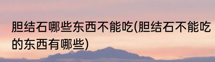 胆结石哪些东西不能吃(胆结石不能吃的东西有哪些)