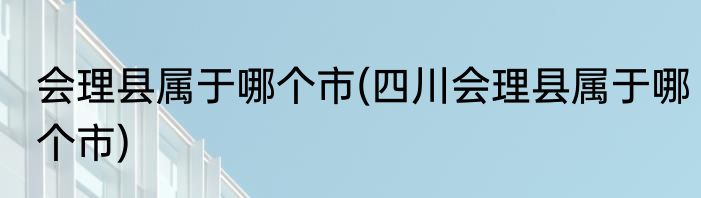 会理县属于哪个市(四川会理县属于哪个市)