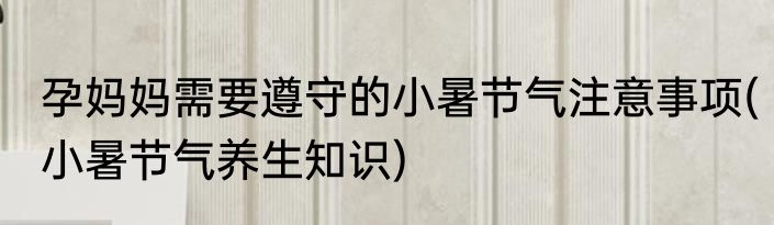 孕妈妈需要遵守的小暑节气注意事项(小暑节气养生知识)