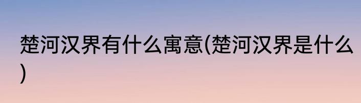 楚河汉界有什么寓意(楚河汉界是什么)