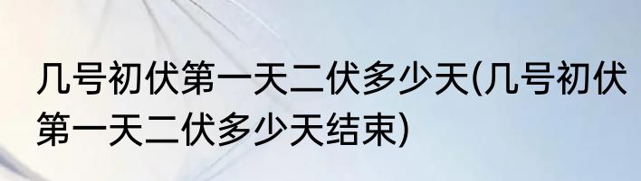 几号初伏第一天二伏多少天(几号初伏第一天二伏多少天结束)