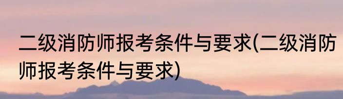 二级消防师报考条件与要求(二级消防师报考条件与要求)