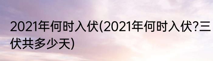 2021年何时入伏(2021年何时入伏?三伏共多少天)