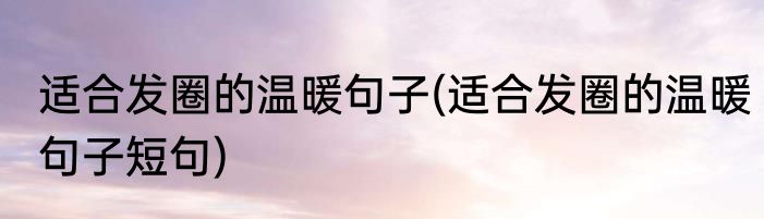 适合发圈的温暖句子(适合发圈的温暖句子短句)