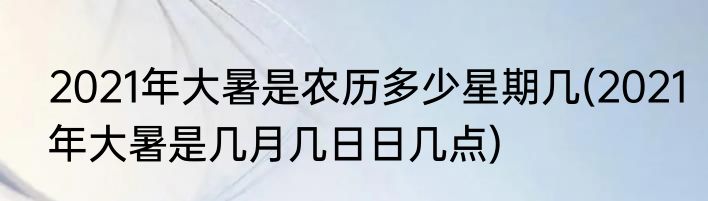 2021年大暑是农历多少星期几(2021年大暑是几月几日日几点)
