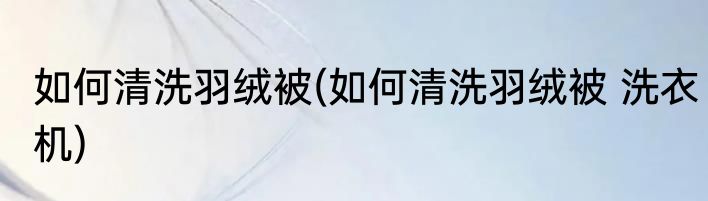 如何清洗羽绒被(如何清洗羽绒被 洗衣机)