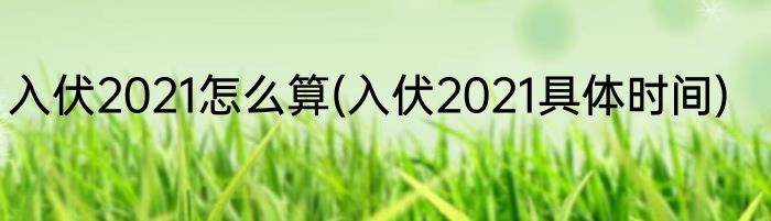 入伏2021怎么算(入伏2021具体时间)