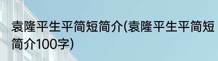 袁隆平生平简短简介(袁隆平生平简短简介100字)