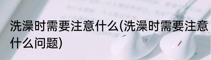 洗澡时需要注意什么(洗澡时需要注意什么问题)
