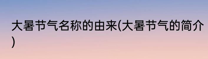 大暑节气名称的由来(大暑节气的简介)