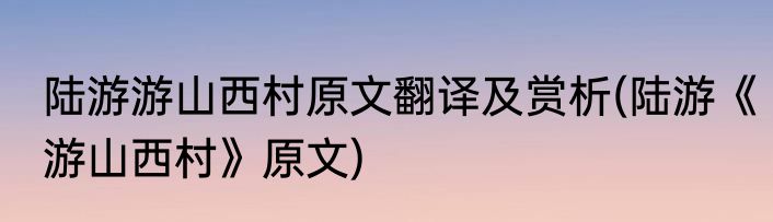 陆游游山西村原文翻译及赏析(陆游《游山西村》原文)