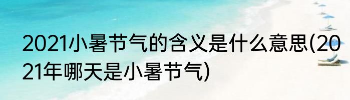 2021小暑节气的含义是什么意思(2021年哪天是小暑节气)