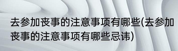 去参加丧事的注意事项有哪些(去参加丧事的注意事项有哪些忌讳)