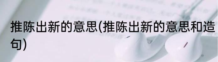 推陈出新的意思(推陈出新的意思和造句)