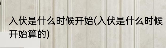 入伏是什么时候开始(入伏是什么时候开始算的)