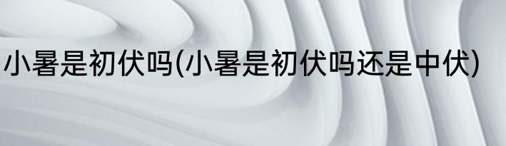 小暑是初伏吗(小暑是初伏吗还是中伏)