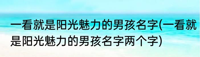 一看就是阳光魅力的男孩名字(一看就是阳光魅力的男孩名字两个字)