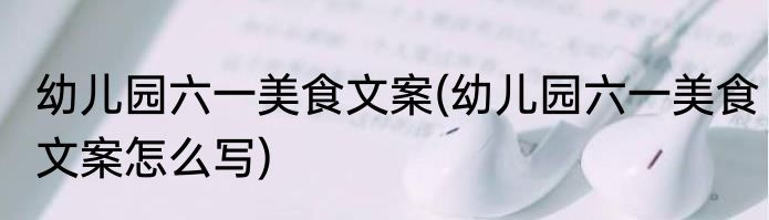 幼儿园六一美食文案(幼儿园六一美食文案怎么写)