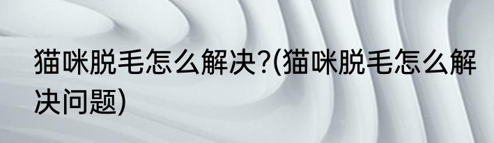 猫咪脱毛怎么解决?(猫咪脱毛怎么解决问题)