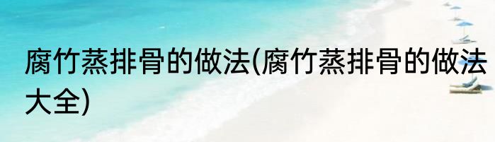 腐竹蒸排骨的做法(腐竹蒸排骨的做法大全)