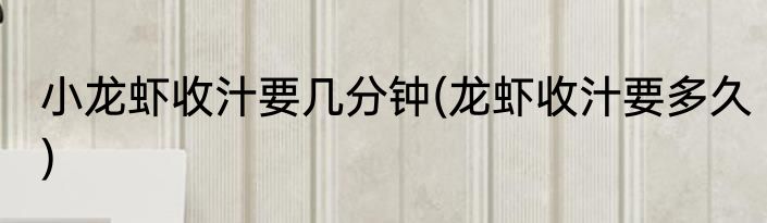 小龙虾收汁要几分钟(龙虾收汁要多久)