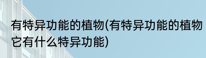 有特异功能的植物(有特异功能的植物它有什么特异功能)