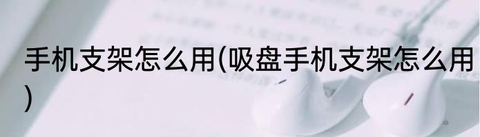 手机支架怎么用(吸盘手机支架怎么用)