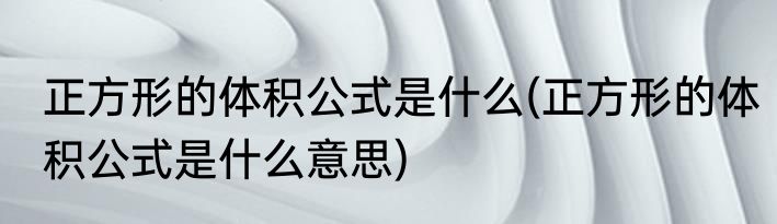 正方形的体积公式是什么(正方形的体积公式是什么意思)