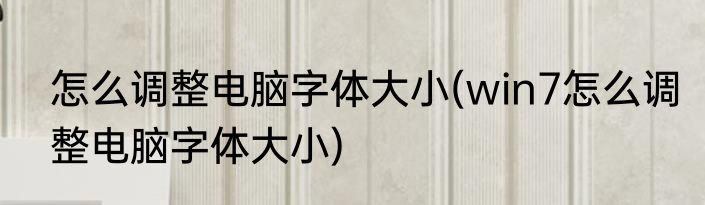 怎么调整电脑字体大小(win7怎么调整电脑字体大小)