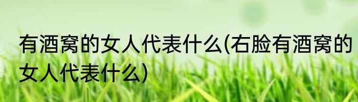 有酒窝的女人代表什么(右脸有酒窝的女人代表什么)