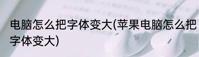 电脑怎么把字体变大(苹果电脑怎么把字体变大)