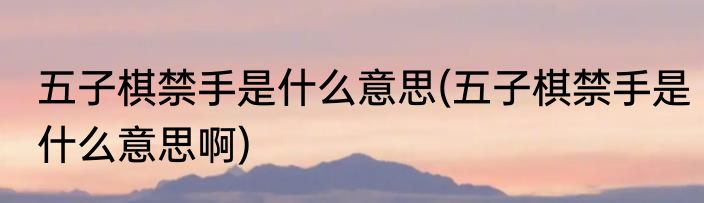 五子棋禁手是什么意思(五子棋禁手是什么意思啊)