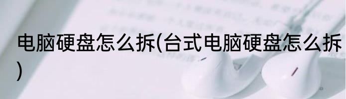 电脑硬盘怎么拆(台式电脑硬盘怎么拆)
