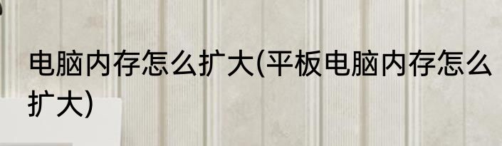 电脑内存怎么扩大(平板电脑内存怎么扩大)