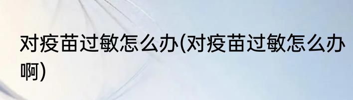 对疫苗过敏怎么办(对疫苗过敏怎么办啊)
