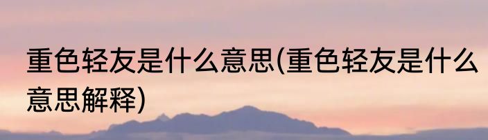 重色轻友是什么意思(重色轻友是什么意思解释)