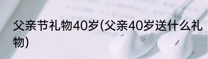 父亲节礼物40岁(父亲40岁送什么礼物)